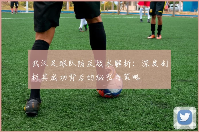 武汉足球队防反战术解析：深度剖析其成功背后的秘密与策略