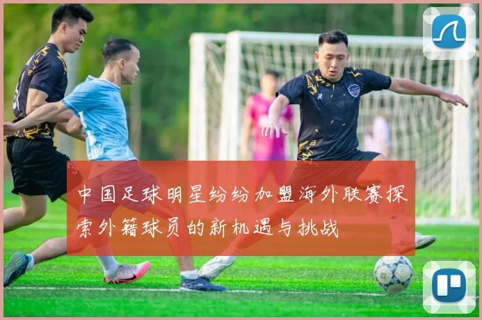 中国足球明星纷纷加盟海外联赛探索外籍球员的新机遇与挑战