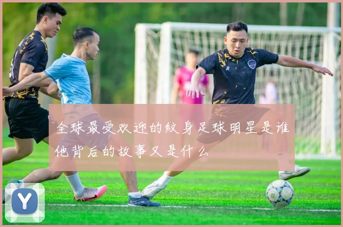 全球最受欢迎的纹身足球明星是谁他背后的故事又是什么