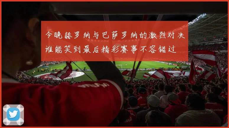 今晚赫罗纳与巴萨罗纳的激烈对决谁能笑到最后精彩赛事不容错过