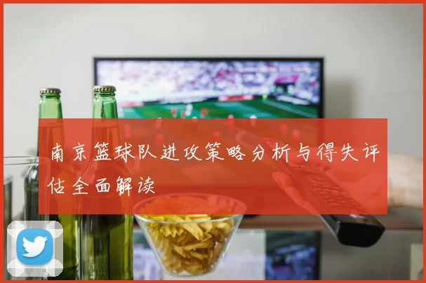 南京篮球队进攻策略分析与得失评估全面解读