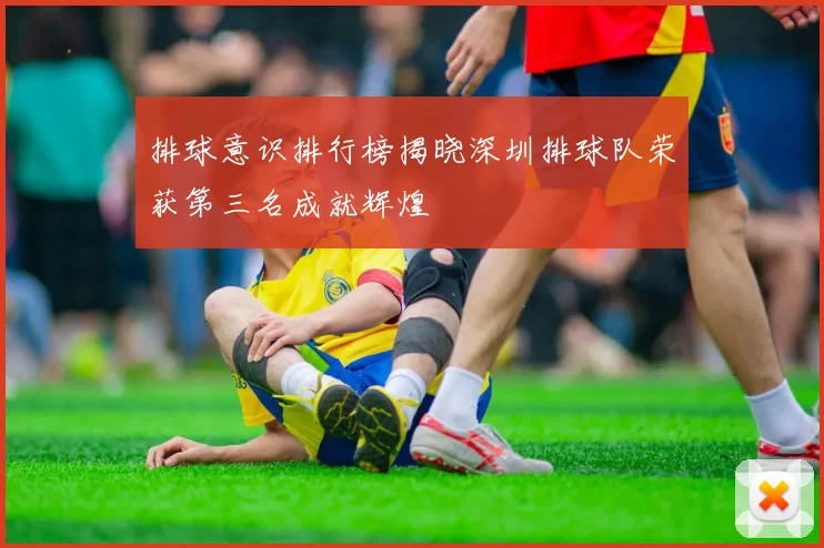 排球意识排行榜揭晓深圳排球队荣获第三名成就辉煌