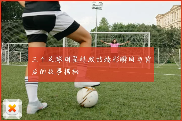 三个足球明星特效的精彩瞬间与背后的故事揭秘