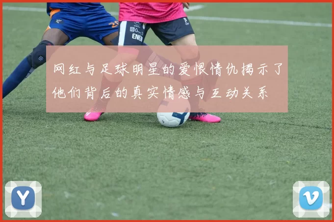 网红与足球明星的爱恨情仇揭示了他们背后的真实情感与互动关系