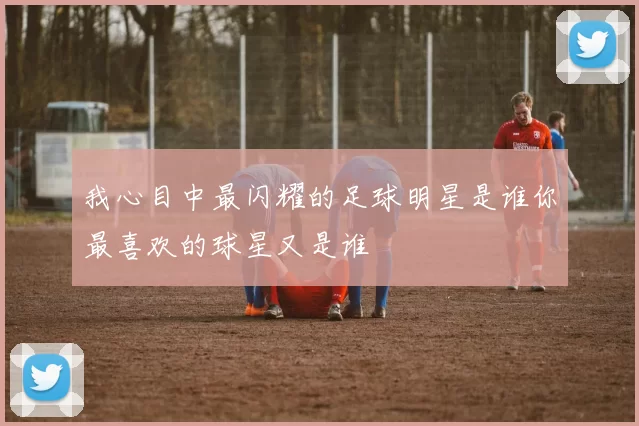 我心目中最闪耀的足球明星是谁你最喜欢的球星又是谁