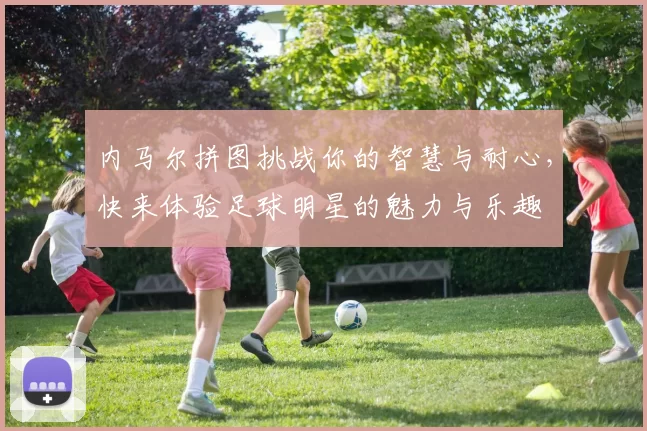内马尔拼图挑战你的智慧与耐心，快来体验足球明星的魅力与乐趣