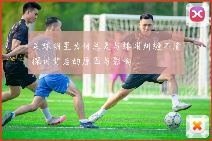 足球明星为何总是与绯闻纠缠不清探讨背后的原因与影响