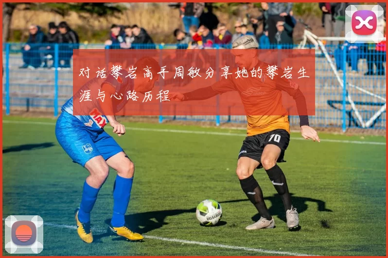 对话攀岩高手周敏分享她的攀岩生涯与心路历程