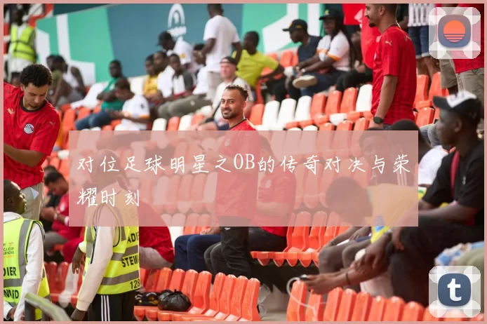 对位足球明星之OB的传奇对决与荣耀时刻
