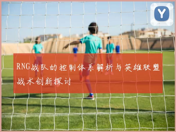 RNG战队的控制体系解析与英雄联盟战术创新探讨