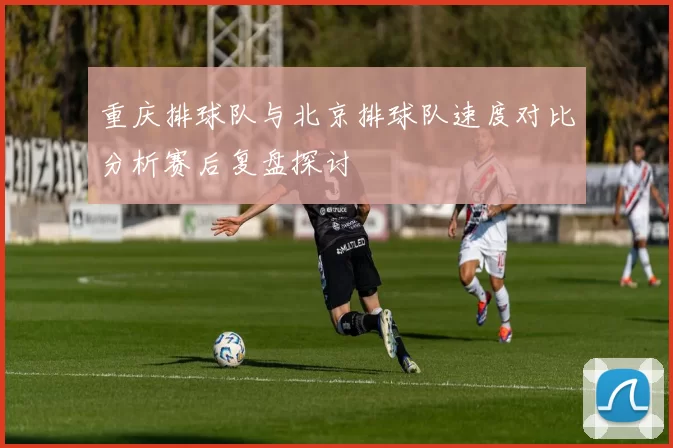 重庆排球队与北京排球队速度对比分析赛后复盘探讨