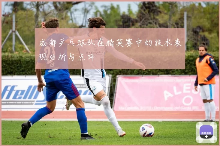 成都乒乓球队在精英赛中的技术表现分析与点评