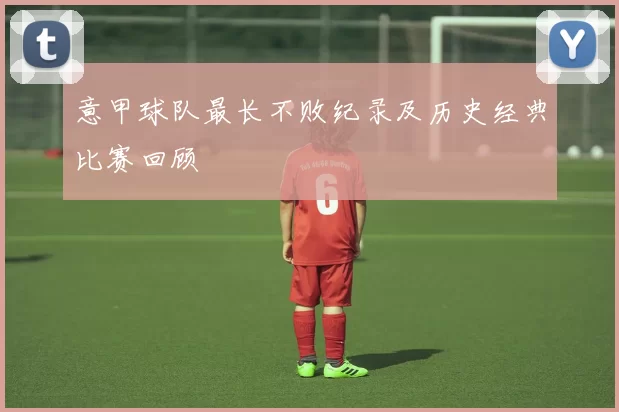 意甲球队最长不败纪录及历史经典比赛回顾
