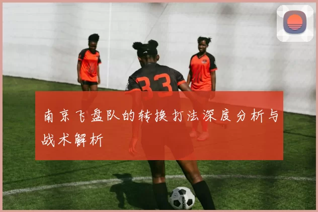 南京飞盘队的转换打法深度分析与战术解析