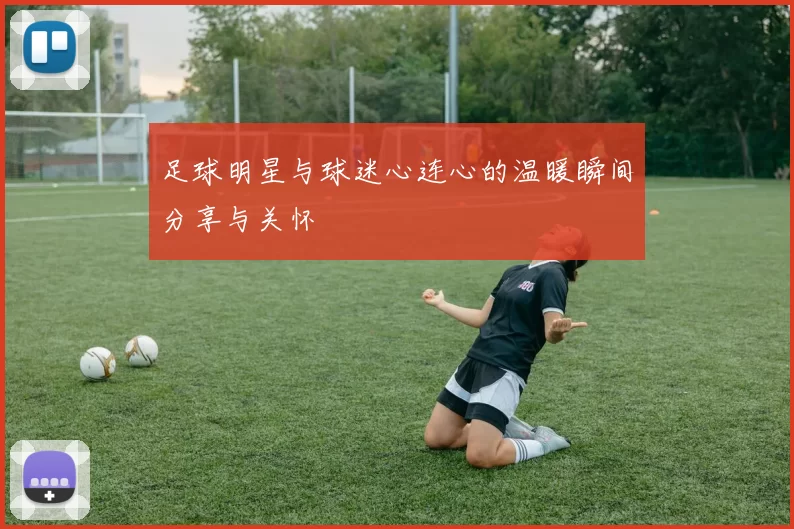 足球明星与球迷心连心的温暖瞬间分享与关怀