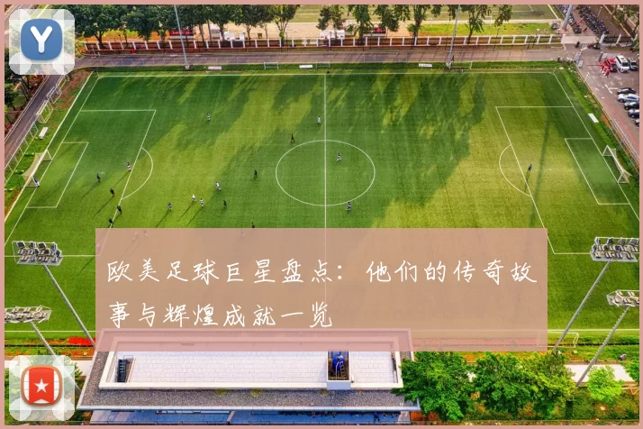 欧美足球巨星盘点：他们的传奇故事与辉煌成就一览
