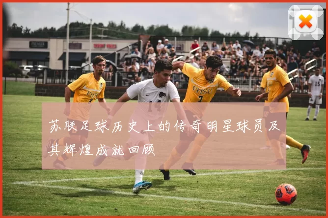 苏联足球历史上的传奇明星球员及其辉煌成就回顾