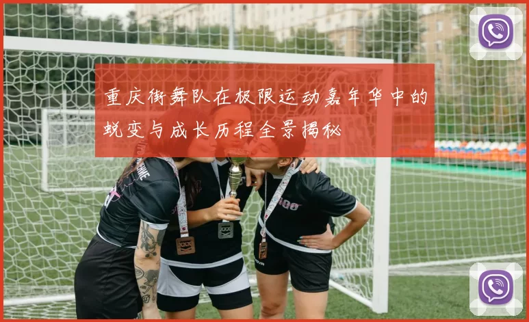 重庆街舞队在极限运动嘉年华中的蜕变与成长历程全景揭秘