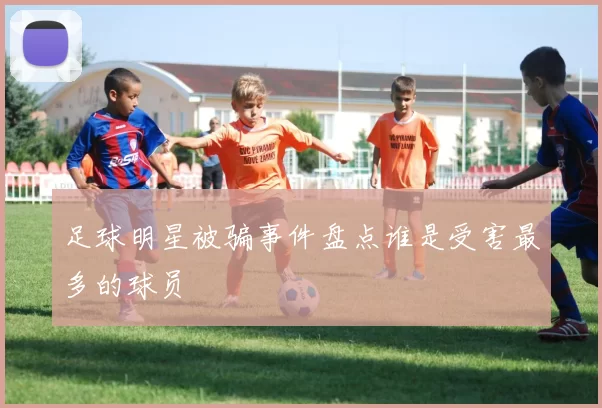 足球明星被骗事件盘点谁是受害最多的球员