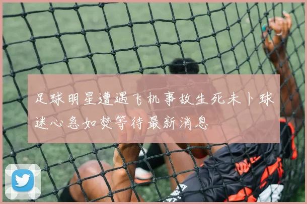 足球明星遭遇飞机事故生死未卜球迷心急如焚等待最新消息