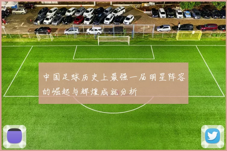 中国足球历史上最强一届明星阵容的崛起与辉煌成就分析