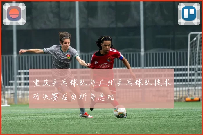重庆乒乓球队与广州乒乓球队技术对决赛后分析与总结
