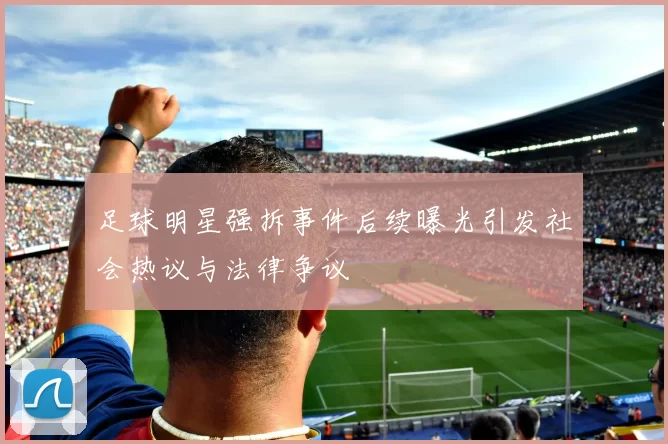 足球明星强拆事件后续曝光引发社会热议与法律争议