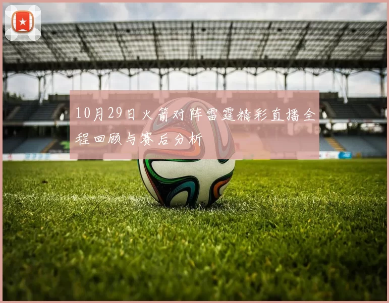 10月29日火箭对阵雷霆精彩直播全程回顾与赛后分析
