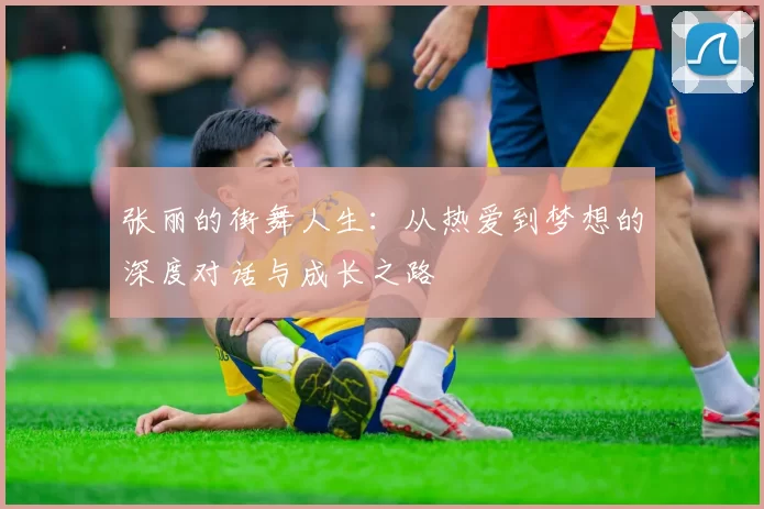 张丽的街舞人生：从热爱到梦想的深度对话与成长之路