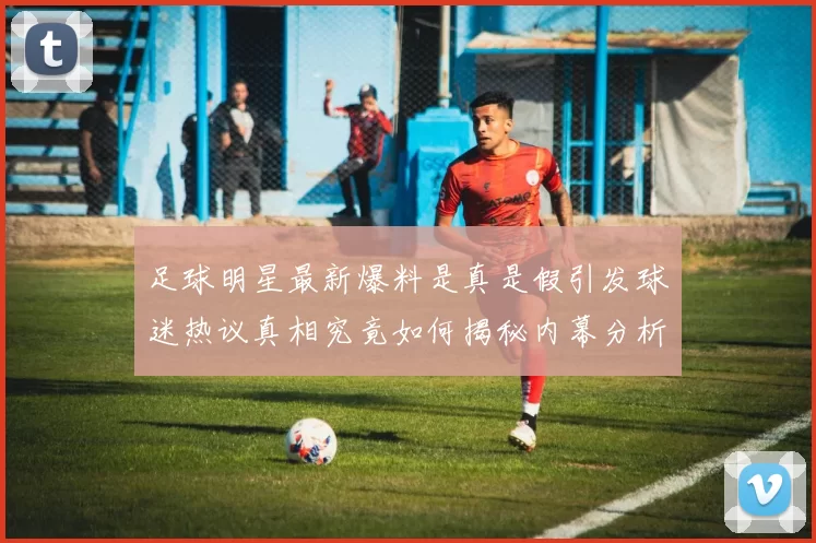 足球明星最新爆料是真是假引发球迷热议真相究竟如何揭秘内幕分析