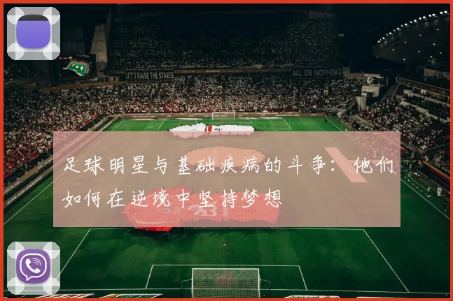 足球明星与基础疾病的斗争：他们如何在逆境中坚持梦想