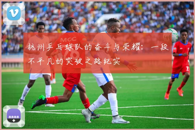 杭州乒乓球队的奋斗与荣耀：一段不平凡的突破之路纪实