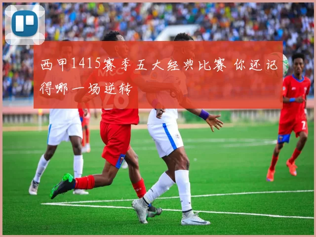 西甲1415赛季五大经典比赛 你还记得哪一场逆转
