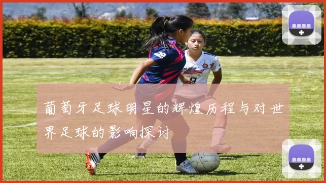 葡萄牙足球明星的辉煌历程与对世界足球的影响探讨