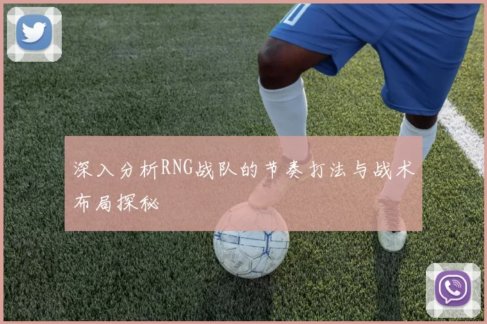 深入分析RNG战队的节奏打法与战术布局探秘
