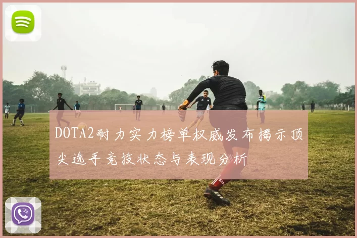 DOTA2耐力实力榜单权威发布揭示顶尖选手竞技状态与表现分析