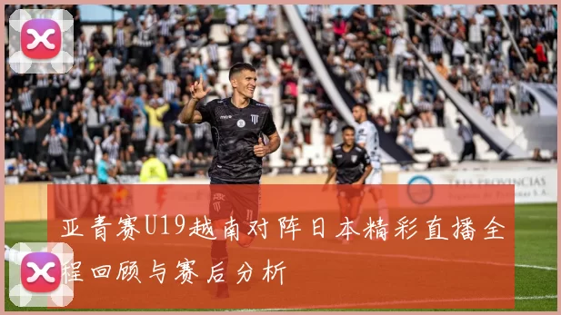 亚青赛U19越南对阵日本精彩直播全程回顾与赛后分析