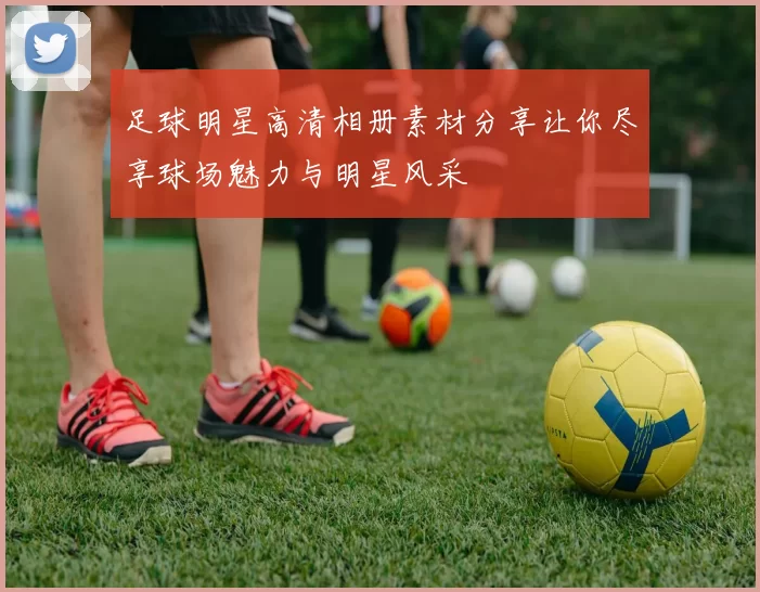 足球明星高清相册素材分享让你尽享球场魅力与明星风采