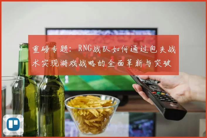 重磅专题：RNG战队如何通过包夹战术实现游戏战略的全面革新与突破