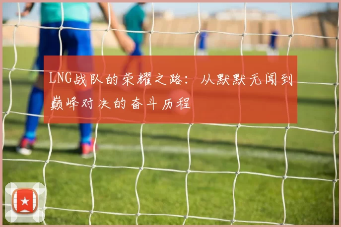 LNG战队的荣耀之路：从默默无闻到巅峰对决的奋斗历程