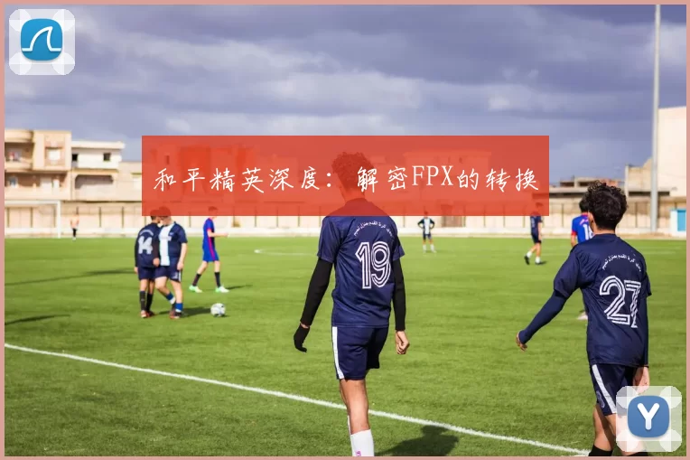 和平精英深度：解密FPX的转换