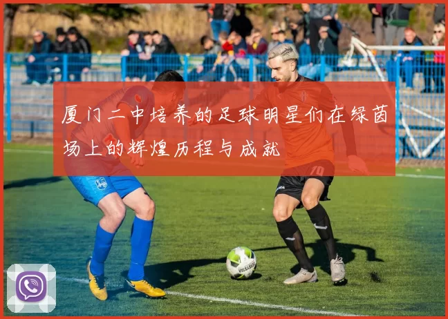 厦门二中培养的足球明星们在绿茵场上的辉煌历程与成就