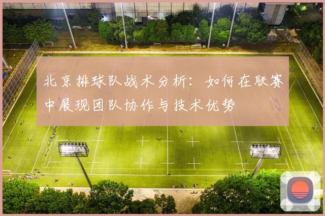 北京排球队战术分析：如何在联赛中展现团队协作与技术优势