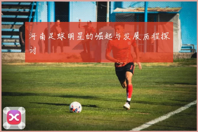 河南足球明星的崛起与发展历程探讨