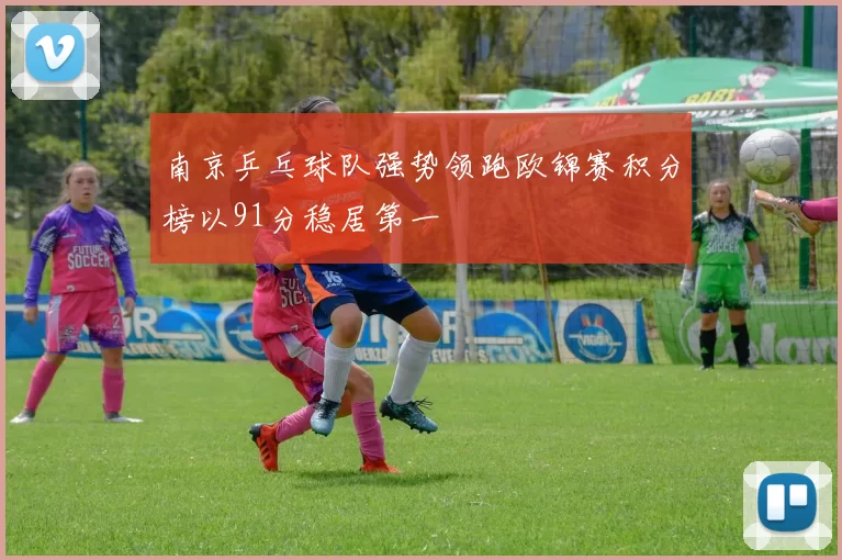 南京乒乓球队强势领跑欧锦赛积分榜以91分稳居第一