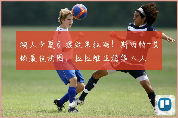 湖人今夏引援效果拉满！斯玛特+艾顿最佳拼图，拉拉维亚稳第六人