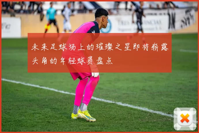 未来足球场上的璀璨之星即将崭露头角的年轻球员盘点
