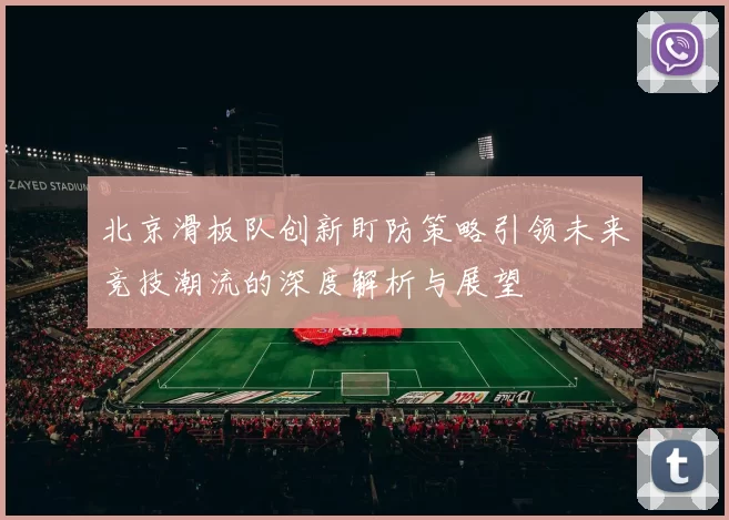 北京滑板队创新盯防策略引领未来竞技潮流的深度解析与展望