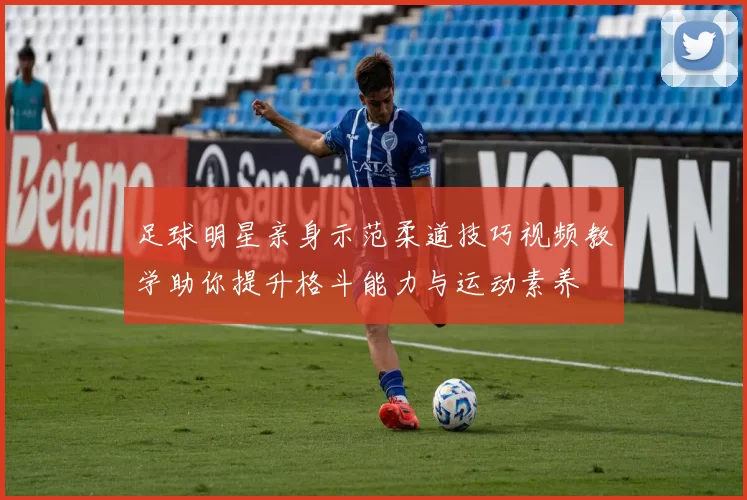 足球明星亲身示范柔道技巧视频教学助你提升格斗能力与运动素养
